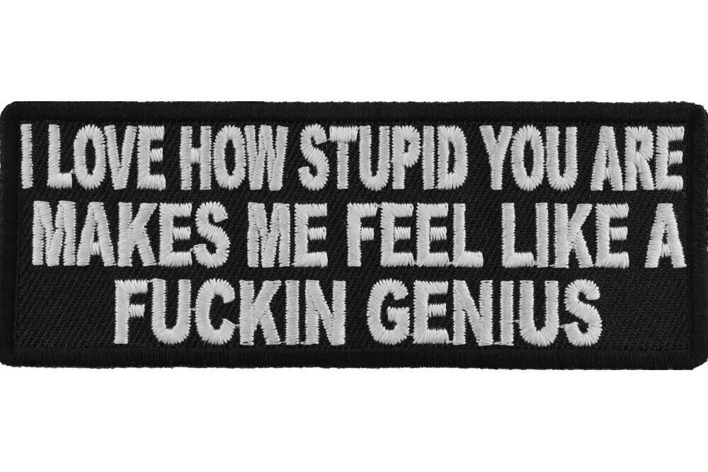 I LOVE HOW STUPID YOU ARE MAKES ME FEEL LIKE A F**KIN GENIUS EMBROIDERED PATCH
