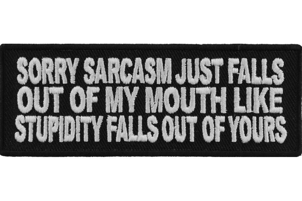 SORRY SARCASM JUST FALLS OUT OF MY MOUTH LIKE STUPIDITY FALLS OUT OF YOURS PATCH