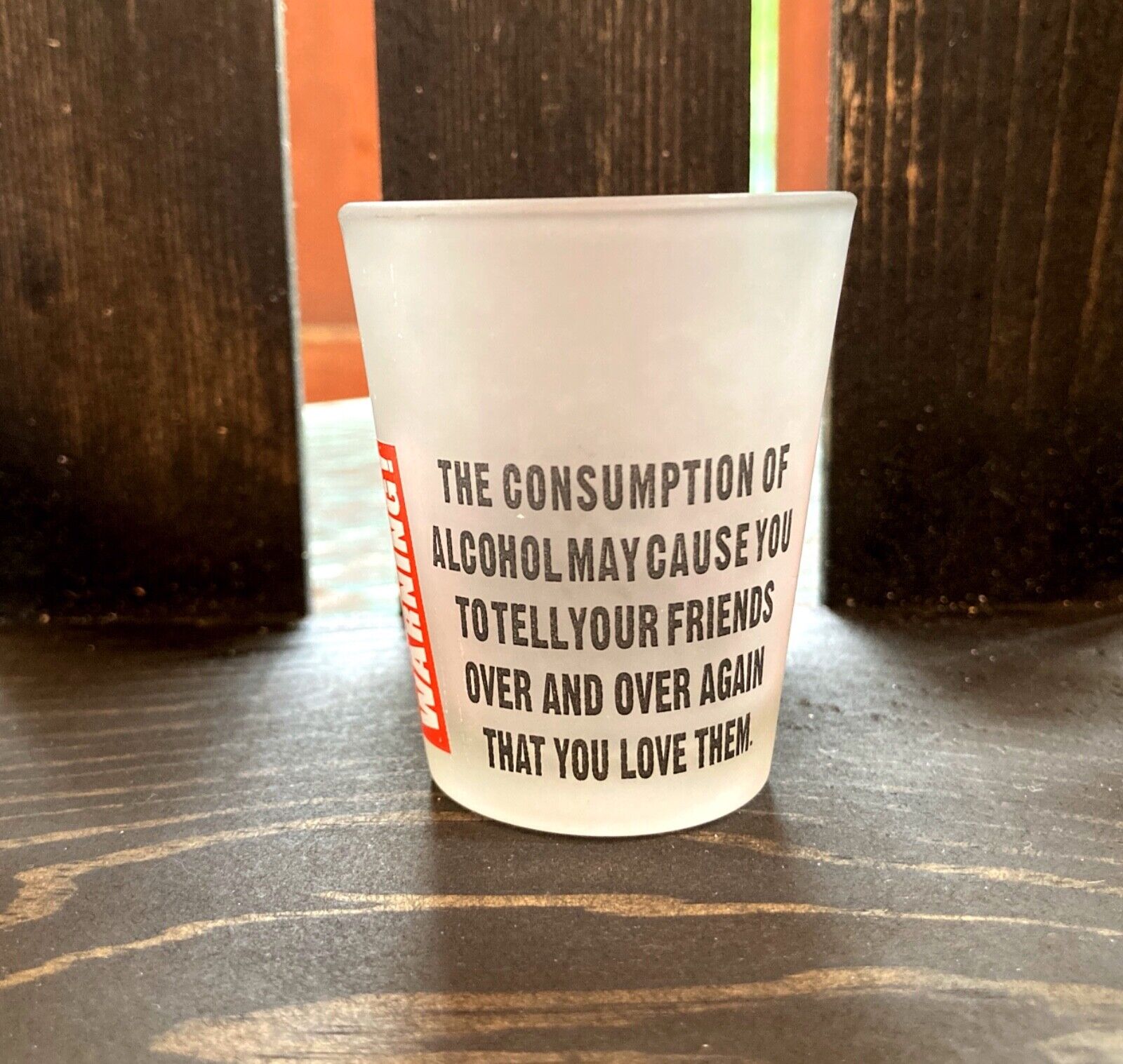 Shot Glass Warning The consumption of Alcohol May Cause You to Say You Love Them
