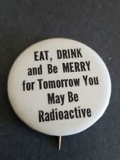 VINTAGE EAT DRINK AND BE MERRY FOR TOMORROW YOU MAY BE RADIOACTIVE PIN BUTTON  picture