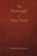 The Philosophy of Time Travel: Philosophy, Ethics, and Method for Time Travel picture